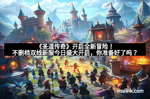 《圣道传奇》开启全新冒险！不删档双线新服今日盛大开启，你准备好了吗？